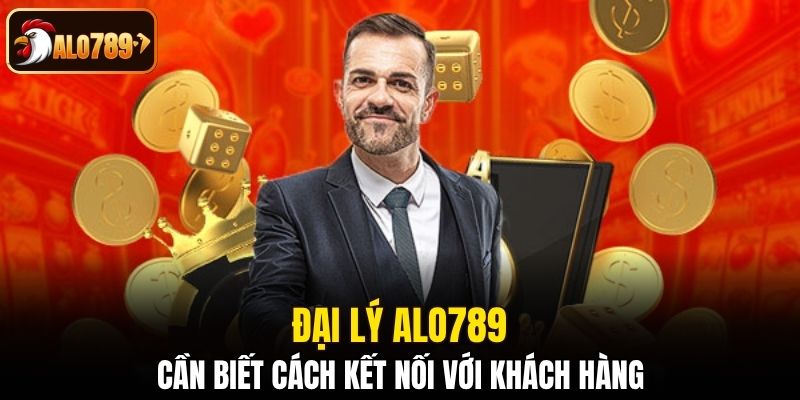 Đại lý Alo789 cần biết cách kết nối với khách hàng