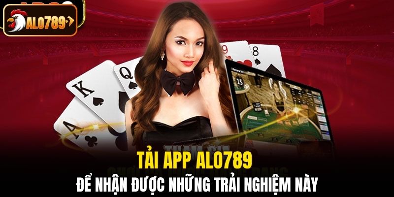 Tải app Alo789 để nhận được những trải nghiệm này